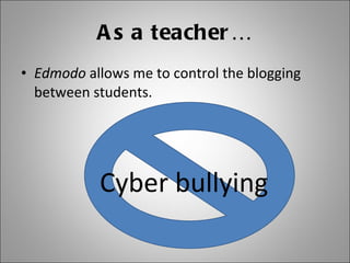 As a teacher… Edmodo  allows me to control the blogging between students. Cyber bullying 