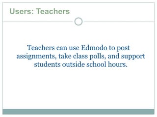 Users: Teachers



    Teachers can use Edmodo to post
 assignments, take class polls, and support
       students outside school hours.
 