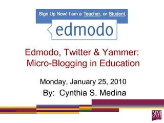 Edmodo, Twitter & Yammer:  Micro-Blogging in Education Monday, January 25, 2010 By:  Cynthia S. Medina 