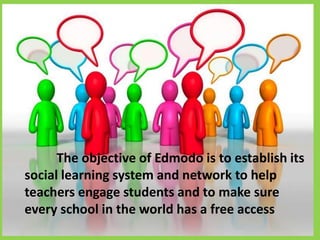 The objective of Edmodo is to establish its
social learning system and network to help
teachers engage students and to make sure
every school in the world has a free access
 