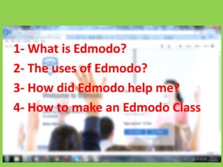 1- What is Edmodo?
2- The uses of Edmodo?
3- How did Edmodo help me?
4- How to make an Edmodo Class
 
