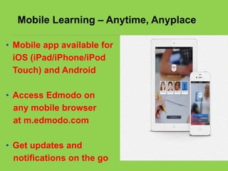 Mobile Learning – Anytime, Anyplace
• Mobile app available for
iOS (iPad/iPhone/iPod
Touch) and Android
• Access Edmodo on
any mobile browser
at m.edmodo.com
• Get updates and
notifications on the go
 
