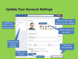 Update Your Account Settings
Customize
email or text
notifications
Choose your
privacy
settings
Upload a photo or
an avatar
Select your
School
Claim your
personal URL
Click the “Me” drop-
down to access settings
 