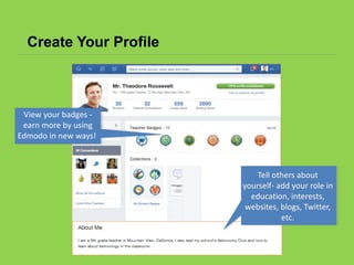 Create Your Profile
Tell others about
yourself- add your role in
education, interests,
websites, blogs, Twitter,
etc.
View your badges -
earn more by using
Edmodo in new ways!
 