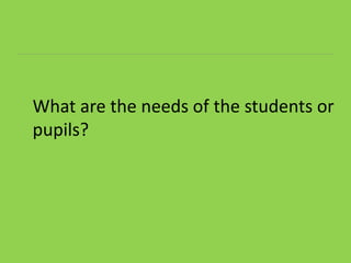 What are the needs of the students or
pupils?
 