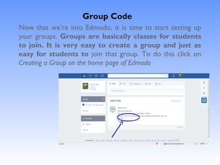 Group Code
Now that we’re into Edmodo, it is time to start setting up
your groups. Groups are basically classes for students
to join. It is very easy to create a group and just as
easy for students to join that group. To do this click on
Creating a Group on the home page of Edmodo
 