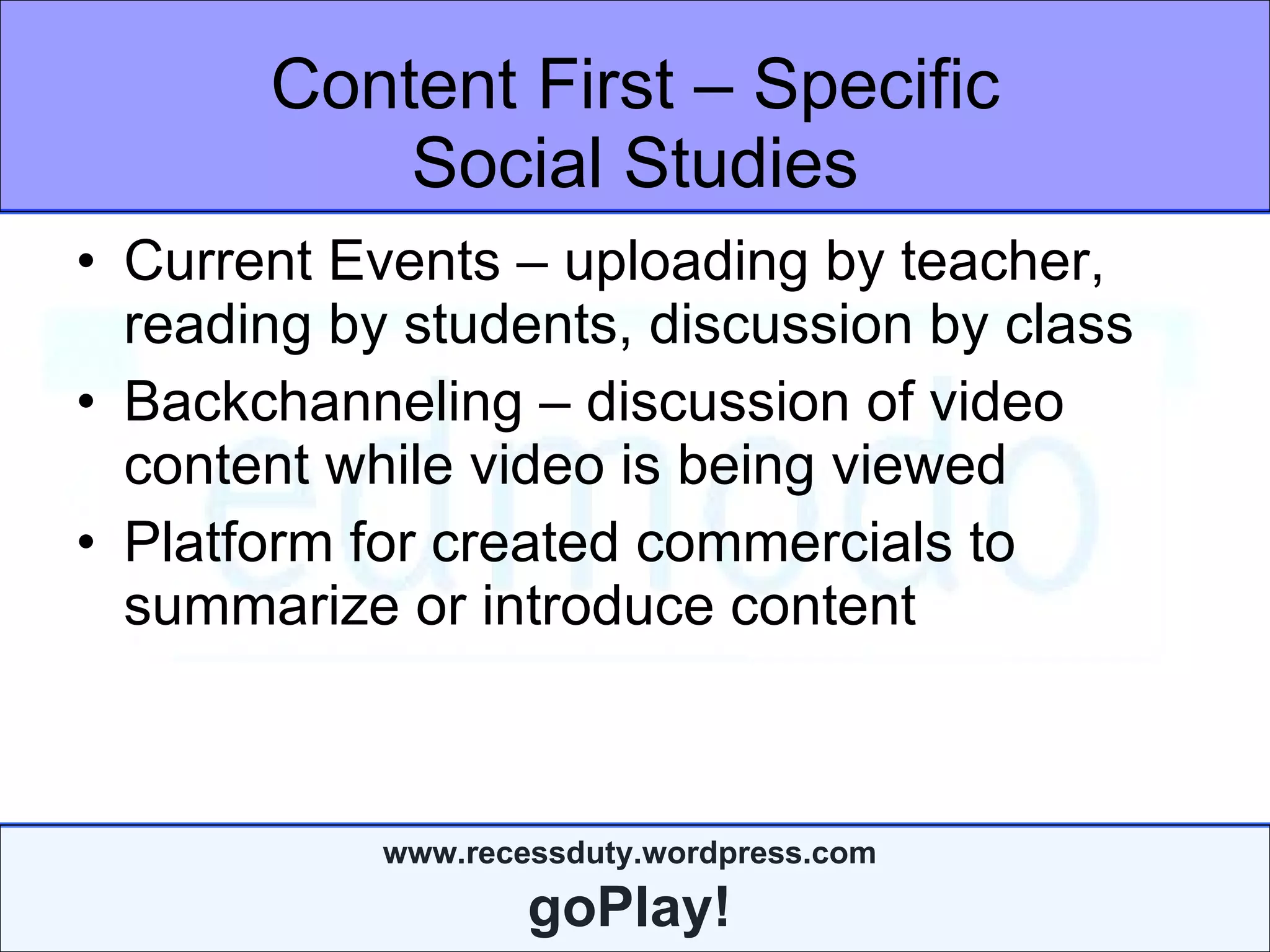 Content First – Specific Social Studies Current Events – uploading by teacher, reading by students, discussion by class Backchanneling – discussion of video content while video is being viewed Platform for created commercials to summarize or introduce content 