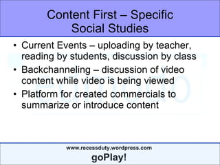 Content First – Specific Social Studies Current Events – uploading by teacher, reading by students, discussion by class Backchanneling – discussion of video content while video is being viewed Platform for created commercials to summarize or introduce content 