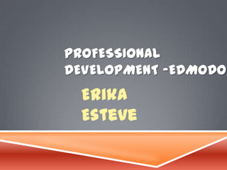 PROFESSIONAL
DEVELOPMENT -EDMODO

Erika
Esteve

 