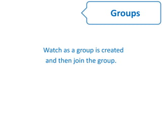 Watch as a group is created
and then join the group.
Groups
 