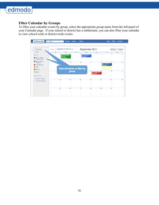 31
Filter Calendar by Groups
To filter your calendar events by group, select the appropriate group name from the left panel of
your Calendar page. If your school or district has a subdomain, you can also filter your calendar
to view school-wide or district-wide events.
 