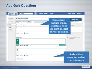 Add Quiz Questions


                        Choose from
                      multiple choice,
                      true/false, fill in
                     the blank or short
                     answer questions




                                           Add multiple
                                        responses and set
                                          correct anwers
 