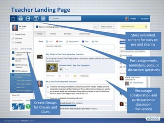 Teacher Landing Page


                           Store unlimited
                         content for easy re-
                           use and sharing



                          Post assignments,
                         reminders, polls, or
                         discussion questions




                              Encourage
                          collaboration and
                           participation in
       Create Groups          classroom
       for Classes and        discussions
            Clubs
 