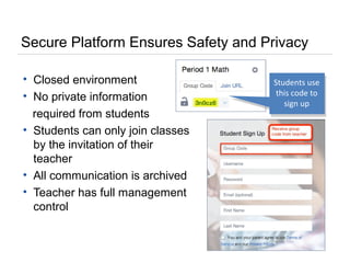 Secure Platform Ensures Safety and Privacy
• Closed environment
• No private information
required from students
• Students can only join classes
by the invitation of their
teacher
• All communication is archived
• Teacher has full management
control
Students use
this code to
sign up
 