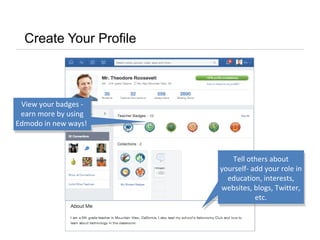 Create Your Profile
Tell others about
yourself- add your role in
education, interests,
websites, blogs, Twitter,
etc.
View your badges -
earn more by using
Edmodo in new ways!
View your badges -
earn more by using
Edmodo in new ways!
 