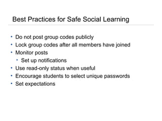 Best Practices for Safe Social Learning
• Do not post group codes publicly
• Lock group codes after all members have joined
• Monitor posts
▸ Set up notifications
• Use read-only status when useful
• Encourage students to select unique passwords
• Set expectations
 