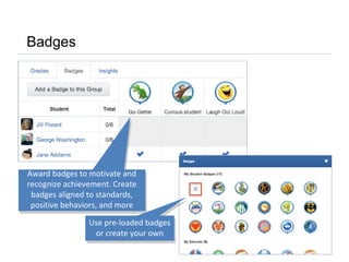 Badges
Award badges to motivate and
recognize achievement. Create
badges aligned to standards,
positive behaviors, and more
Use pre-loaded badges
or create your own
Use pre-loaded badges
or create your own
 