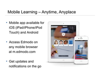 Mobile Learning – Anytime, Anyplace
• Mobile app available for
iOS (iPad/iPhone/iPod
Touch) and Android
• Access Edmodo on
any mobile browser
at m.edmodo.com
• Get updates and
notifications on the go
 