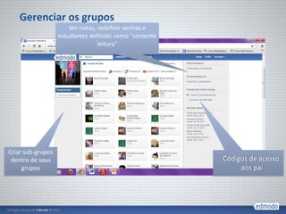 Gerenciar os grupos
                       Ver notas, redefinir senhas e
                   estudantes definido como "somente
                                  leitura"




Criar sub-grupos
 dentro de seus                                        Códigos de acesso
     grupos                                                 aos pai
 