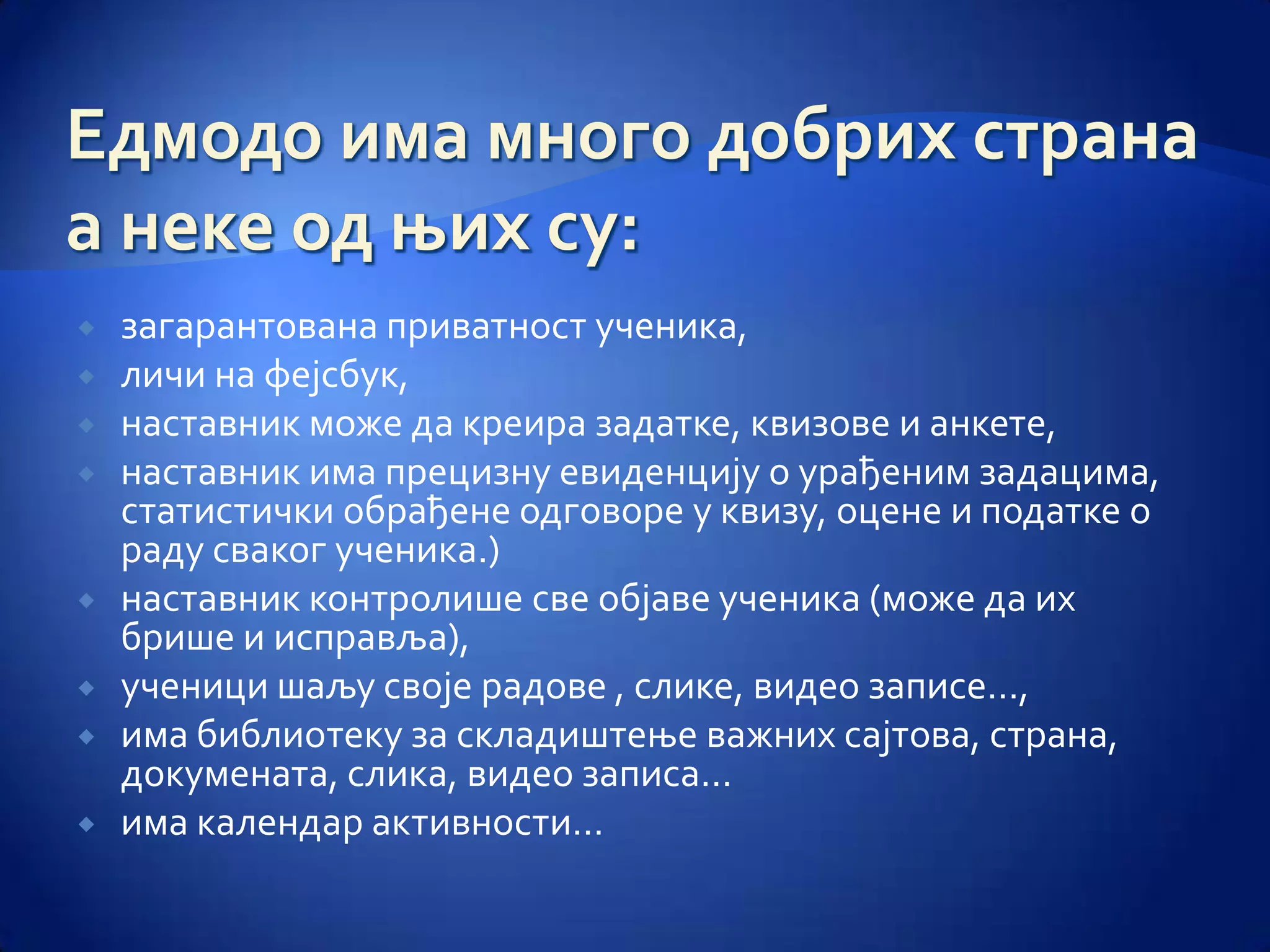    загарантована приватност ученика,
   личи на фејсбук,
   наставник може да креира задатке, квизове и анкете,
   наставник има прецизну евиденцију о урађеним задацима,
    статистички обрађене одговоре у квизу, оцене и податке о
    раду сваког ученика.)
   наставник контролише све објаве ученика (може да их
    брише и исправља),
   ученици шаљу своје радове , слике, видео записе…,
   има библиотеку за складиштење важних сајтова, страна,
    докумената, слика, видео записа…
   има календар активности…
 
