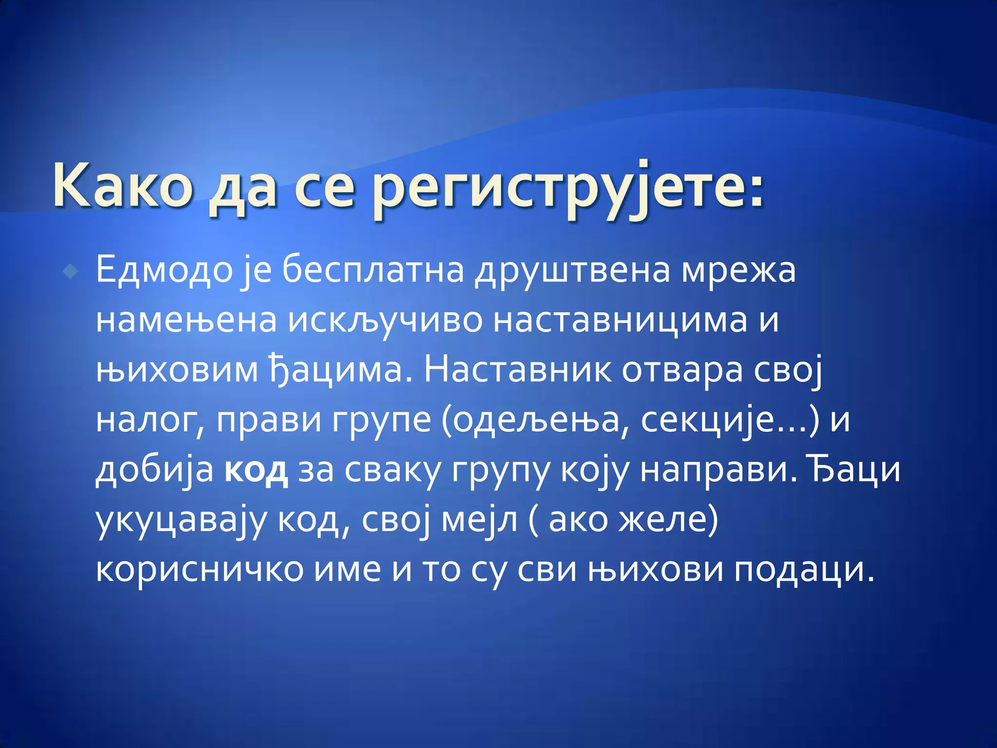    Едмодо је бесплатна друштвена мрежа
    намењена искључиво наставницима и
    њиховим ђацима. Наставник отвара свој
    налог, прави групе (одељења, секције…) и
    добија код за сваку групу коју направи. Ђаци
    укуцавају код, свој мејл ( ако желе)
    корисничко име и то су сви њихови подаци.
 