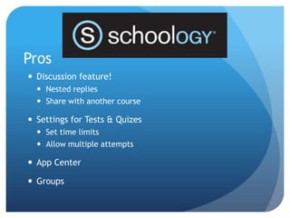 Pros
 Discussion feature!
   Nested replies
   Share with another course

 Settings for Tests & Quizes
   Set time limits
   Allow multiple attempts

 App Center

 Groups
 