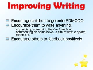 Encourage children to go onto EDMODO Encourage them to write anything! e.g. a diary, something they’ve found out, commenting on some news, a film review, a sports report etc. Encourage others to feedback positively 