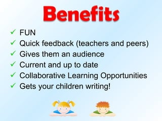 FUN Quick feedback (teachers and peers) Gives them an audience Current and up to date Collaborative Learning Opportunities Gets your children writing! 