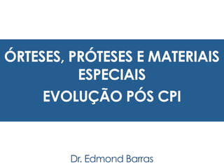 ÓRTESES, PRÓTESES E MATERIAIS
ESPECIAIS
EVOLUÇÃO PÓS CPI
Dr. Edmond Barras
 