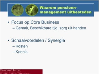 Waarom pensioen-
                 management uitbesteden

• Focus op Core Business
  – Gemak, Beschikbare tijd, zorg uit handen


• Schaalvoordelen / Synergie
  – Kosten
  – Kennis
 