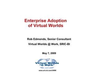 www.sric-bi.com/VWW Enterprise Adoption  of Virtual Worlds   Rob Edmonds, Senior Consultant Virtual Worlds @ Work, SRIC-BI May 7, 2009 