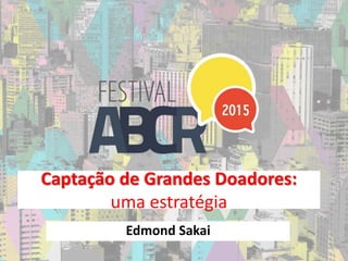 Captação de Grandes Doadores:
uma estratégia
Edmond Sakai
 