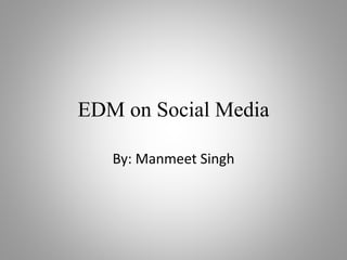 EDM on Social Media 
By: Manmeet Singh 
 