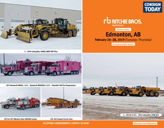 Edmonton, AB
February 26–28, 2019 (Tuesday–Thursday)
Unreserved public auction
2 – 2013 & 3 of 4 – 2012 Caterpillar 740B 6x6
CEC 450 Closed Circuit Cone2012 & 2011 Western Star 4900SA Combo
2011 Kenworth W900, 1 of 2 – Kenworth W900B & 1 of 5 – Peterbilt 378 Fire Suppression
2 – 2014 Caterpillar 160M2 AWD VHP Plus
rbauction.com/EdmontonACCEPTING CONSIGNMENTS,CONTACT US NOW
Advance notice
 