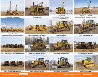 3Forup-to-date listingsvisit rbauction.com April 25–28, 2017 (Tue–Fri) | Edmonton, AB
2 – Caterpillar 571G Hydraulic Caterpillar 561N
Caterpillar D8N
w/Midwestern M583CH Hydraulic
2011 John Deere 650J LGP
w/Midwestern M520C Hydraulic Combination
4 – John Deere 550J
w/Midwestern M520C Hydraulic Combination 3 of 4 – Caterpillar D7R LGP Series II 2009 Caterpillar D8T 1 of 2 – 2008 Caterpillar D8T
1 of 2 – 2014, 2013  3 – 2011 Caterpillar D6T LGP 1 of 4 – 2012 Caterpillar D6T LGP 1 of 4 – 2008 Caterpillar D6T LGP 2 – Caterpillar D6R XW Series II
3 of 5 – Caterpillar D6R LGP Series II 1 of 15 – Caterpillar D6N LGP 1 of 2 – 2008 Caterpillar D6N LGP 2014 John Deere 850K WLT
 