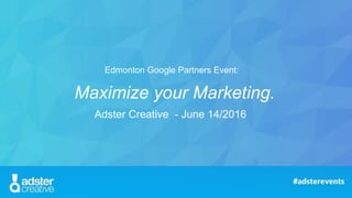 Adster Creative - June 14/2016
Maximize your Marketing.
Edmonton Google Partners Event:
 