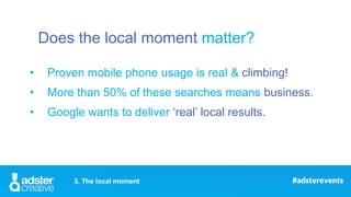 Does the local moment matter?
• Proven mobile phone usage is real & climbing!
• More than 50% of these searches means busi...