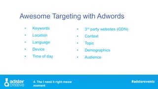 Awesome Targeting with Adwords
• Keywords
• Location
• Language
• Device
• Time of day
• 3rd party websites (GDN)
• Contex...