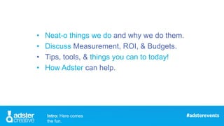 • Neat-o things we do and why we do them.
• Discuss Measurement, ROI, & Budgets.
• Tips, tools, & things you can to today!...