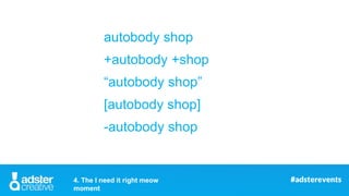 autobody shop
+autobody +shop
“autobody shop”
[autobody shop]
-autobody shop
4. The I need it right meow
moment
 