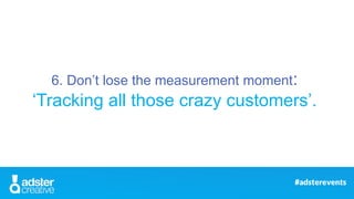 6. Don’t lose the measurement moment:
‘Tracking all those crazy customers’.
 
