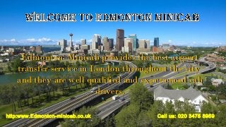 Edmonton Minicab provides the best airportEdmonton Minicab provides the best airport
transfer service in London throughout the citytransfer service in London throughout the city
and they are well qualified and experienced caband they are well qualified and experienced cab
drivers.drivers.
http:www.Edmonton-minicab.co.uk Call us: 020 3475 8959
 