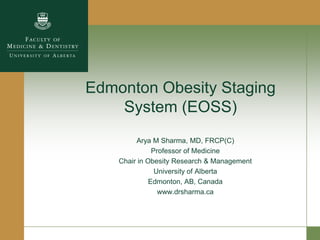 Edmonton Obesity Staging
    System (EOSS)
         Arya M Sharma, MD, FRCP(C)
               Professor of Medicine
    Chair in Obesity Research & Management
                University of Alberta
              Edmonton, AB, Canada
                 www.drsharma.ca
 