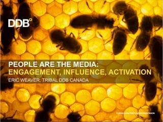 PEOPLE ARE THE MEDIA:
ENGAGEMENT, INFLUENCE, ACTIVATION
ERIC WEAVER, TRIBAL DDB CANADA
 