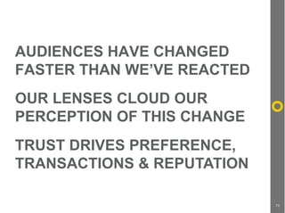 AUDIENCES HAVE CHANGED
FASTER THAN WE’VE REACTED
OUR LENSES CLOUD OUR
PERCEPTION OF THIS CHANGE
TRUST DRIVES PREFERENCE,
T...