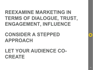 REEXAMINE MARKETING IN
TERMS OF DIALOGUE, TRUST,
ENGAGEMENT, INFLUENCE

CONSIDER A STEPPED
APPROACH

LET YOUR AUDIENCE CO-...