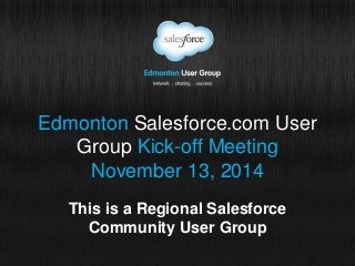 Edmonton Salesforce.com User 
Group Kick-off Meeting 
November 13, 2014 
This is a Regional Salesforce 
Community User Group 
 