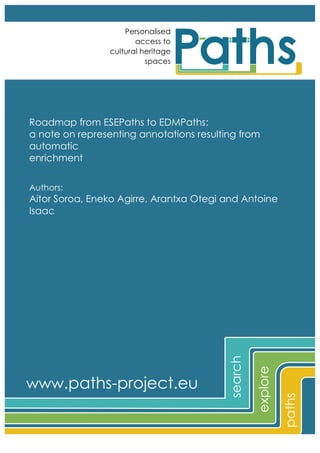 Personalised
access to
cultural heritage
spaces

Roadmap from ESEPaths to EDMPaths:
a note on representing annotations resulting from
automatic
enrichment
Authors:

explore
!
paths
!

www.paths-project.eu!

search!

Aitor Soroa, Eneko Agirre, Arantxa Otegi and Antoine
Isaac

 