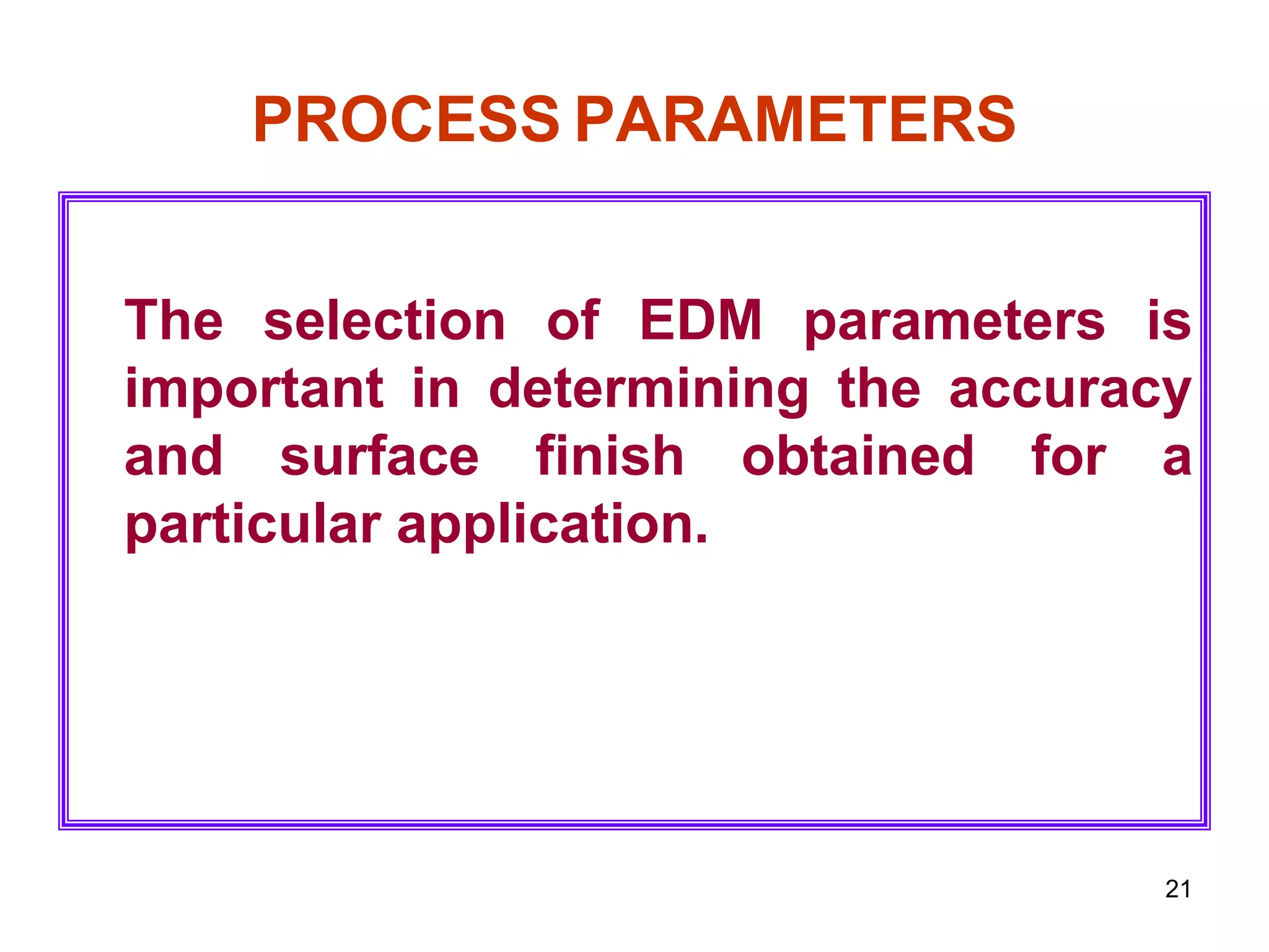 21
PROCESS PARAMETERS
The selection of EDM parameters is
important in determining the accuracy
and surface finish obtained for a
particular application.
 