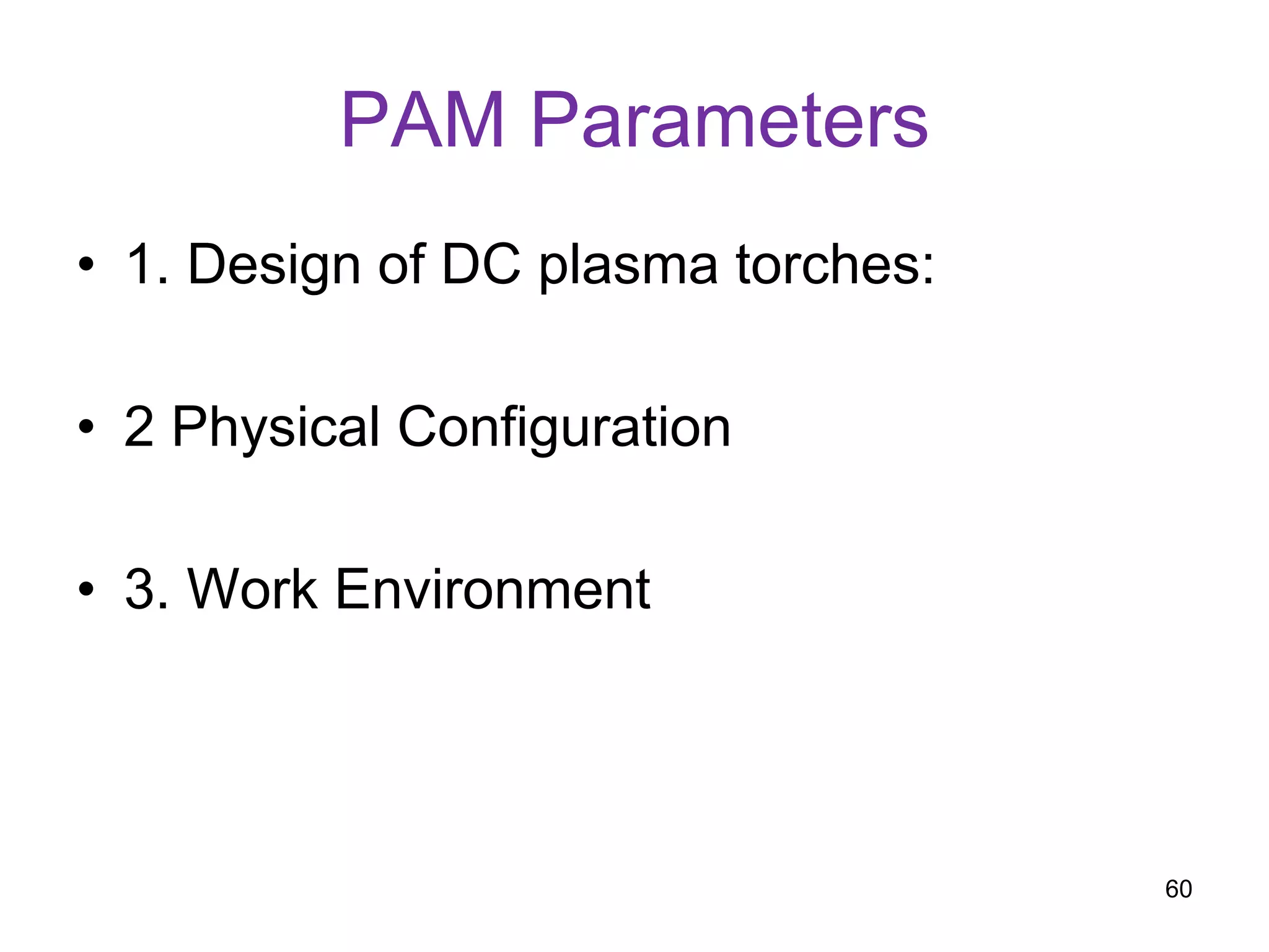 PAM Parameters
• 1. Design of DC plasma torches:
• 2 Physical Configuration
• 3. Work Environment
60
 